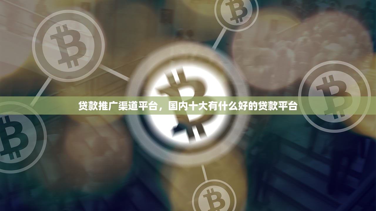 贷款推广渠道平台，国内十大有什么好的贷款平台