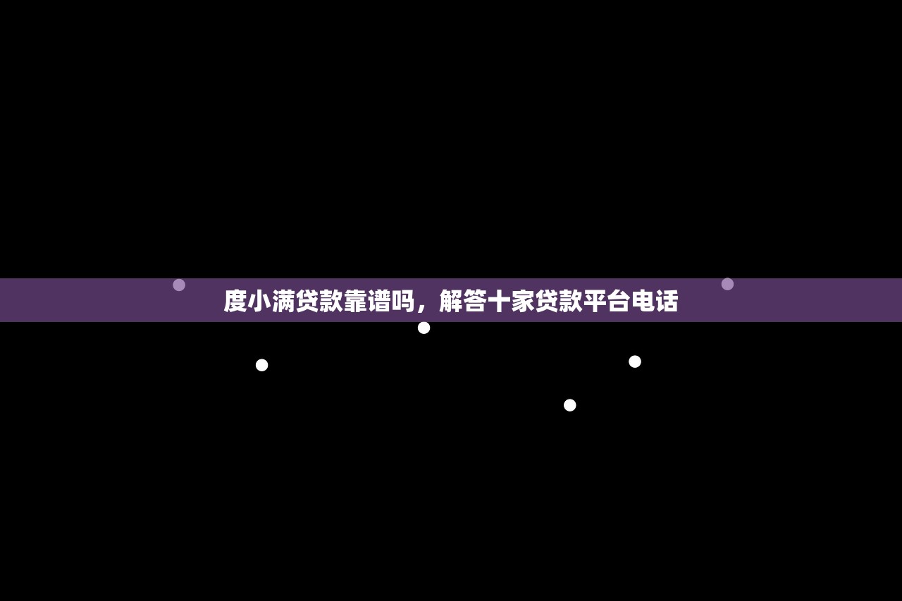 度小满贷款靠谱吗，解答十家贷款平台电话