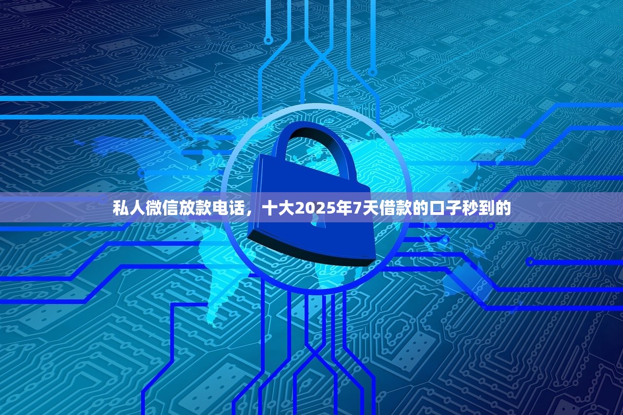 私人微信放款电话，十大2025年7天借款的口子秒到的