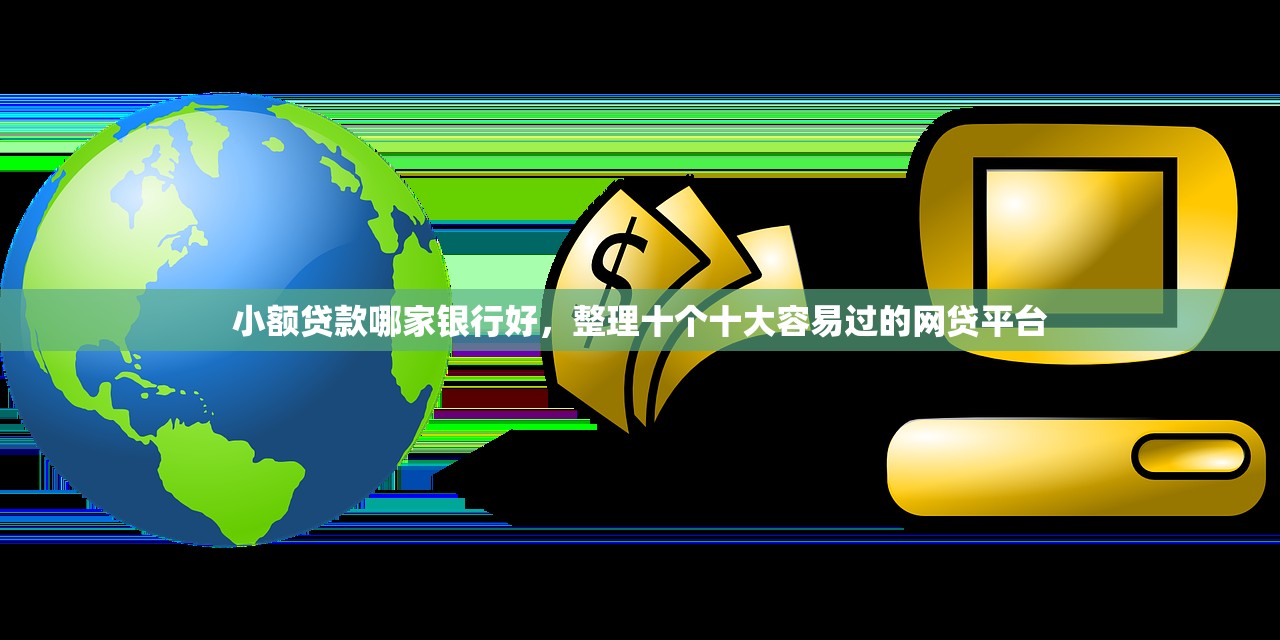 小额贷款哪家银行好，整理十个十大容易过的网贷平台