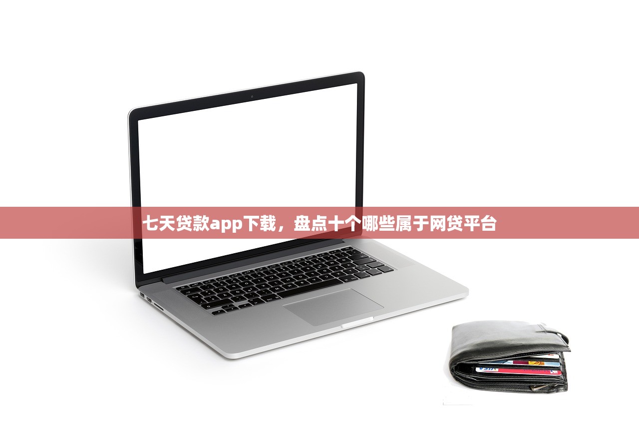 七天贷款app下载，盘点十个哪些属于网贷平台