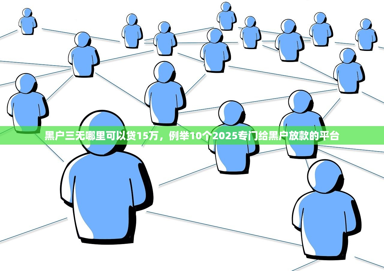黑户三无哪里可以贷15万，例举10个2025专门给黑户放款的平台