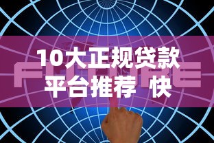 10大正规贷款平台推荐  快速解决资金难题的靠谱渠道