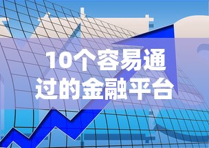 10个容易通过的金融平台推荐：快速审批、低门槛贷款攻略