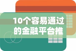 10个容易通过的金融平台推荐：快速审批、低门槛贷款攻略