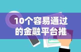 10个容易通过的金融平台推荐：快速审批、低门槛贷款攻略