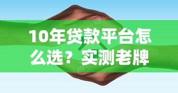 10年贷款平台怎么选？实测老牌平台优缺点与避坑指南
