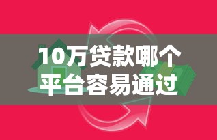 10万贷款哪个平台容易通过？2023年正规借款渠道推荐