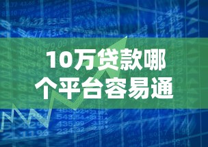 10万贷款哪个平台容易通过？2023年正规借款渠道推荐