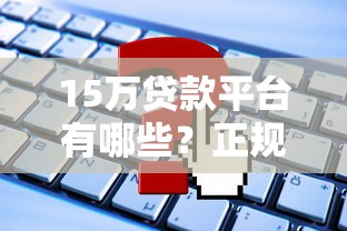 15万贷款平台有哪些？正规渠道申请攻略及避坑指南