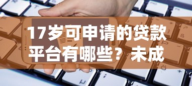 17岁可申请的贷款平台有哪些？未成年人借贷风险解析