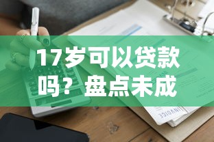 17岁可以贷款吗？盘点未成年可能接触的借贷渠道及风险警示