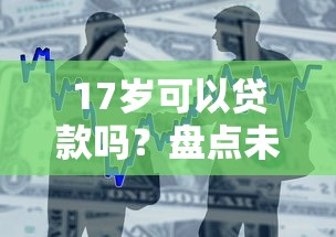 17岁可以贷款吗？盘点未成年可能接触的借贷渠道及风险警示