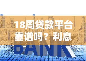 18周贷款平台靠谱吗？利息低至多少？超全申请攻略