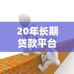 20年长期贷款平台有哪些？正规低息机构推荐攻略