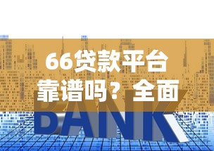 66贷款平台靠谱吗？全面解析贷款额度、利率及申请攻略