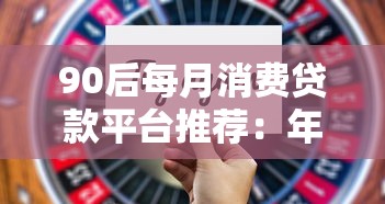 90后每月消费贷款平台推荐：年轻人如何选择靠谱借贷渠道