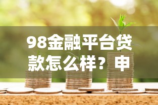98金融平台贷款怎么样?申请条件、利率、流程全解析 98金融平台贷款怎么样?申请条件、利率、流程全解析