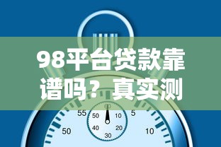 98平台贷款靠谱吗？真实测评与申请全攻略