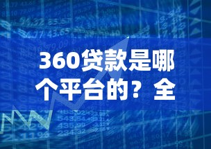 360贷款是哪个平台的？全面解析产品特点与使用指南
