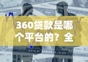 360贷款是哪个平台的？全面解析产品特点与使用指南