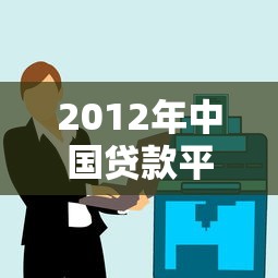2012年中国贷款平台发展回顾:行业变革与用户选择 2012年中国贷款平台发展回顾:行业变革与用户选择