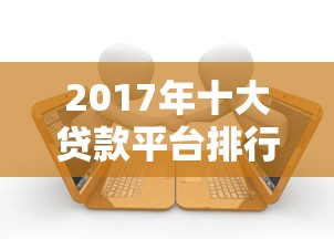2017年十大贷款平台排行：正规机构与靠谱推荐指南