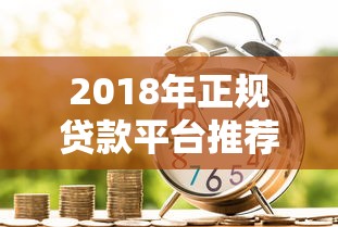 2018年正规贷款平台推荐：如何选择适合自己的借贷渠道