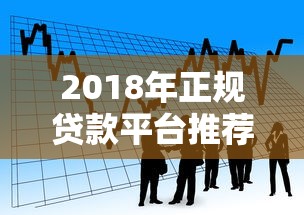 2018年正规贷款平台推荐：如何选择适合自己的借贷渠道