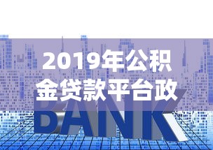 2019年公积金贷款平台政策解析：低利率、申请流程、平台对比全指南