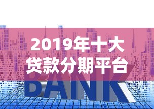 2019年十大贷款分期平台评测：利率、额度、安全全解析