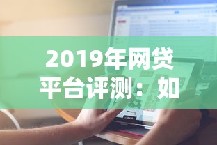 2019年网贷平台评测：如何避开陷阱选对正规渠道