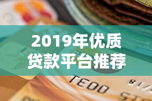 2019年优质贷款平台推荐：靠谱选择全解析