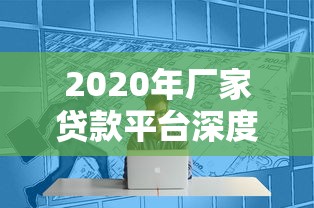 2020年厂家贷款平台深度解析：如何快速解决企业资金难题