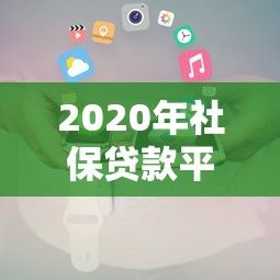 2020年社保贷款平台推荐：正规机构与申请全攻略
