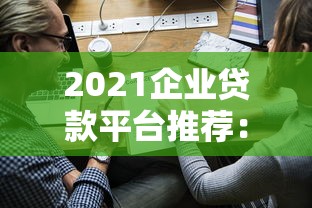2021企业贷款平台推荐：5大正规渠道及申请攻略