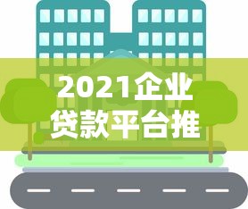 2021企业贷款平台推荐：5大正规渠道及申请攻略