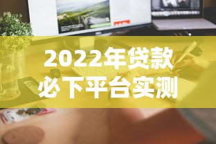 2022年贷款必下平台实测推荐：正规靠谱审核快