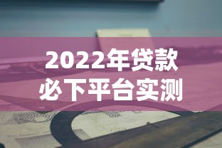 2022年贷款必下平台实测推荐：正规靠谱审核快