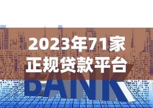 2023年71家正规贷款平台推荐：低利率+快速审核攻略
