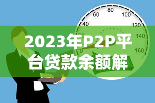 2023年P2P平台贷款余额解析:趋势、风险与投资策略 2023年P2P平台贷款余额解析:趋势、风险与投资策略