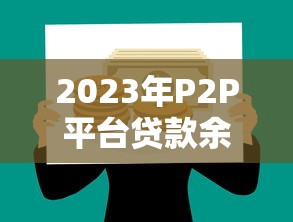 2023年P2P平台贷款余额解析:趋势、风险与投资策略 2023年P2P平台贷款余额解析:趋势、风险与投资策略