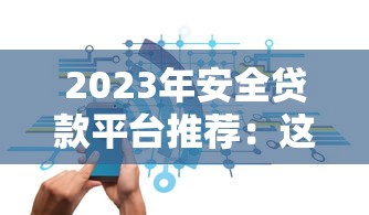 2023年安全贷款平台推荐:这17家靠谱平台值得选 2023年安全贷款平台推荐:这17家靠谱平台值得选