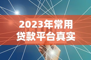2023年常用贷款平台真实评测：这些产品到底靠不靠谱？
