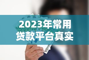 2023年常用贷款平台真实评测：这些产品到底靠不靠谱？