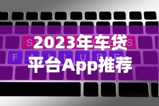 2023年车贷平台App推荐：低利率、快速放款的5大选择