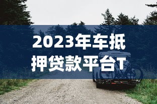 2023年车抵押贷款平台Top5推荐：哪家最靠谱？