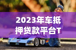 2023年车抵押贷款平台Top5推荐：哪家最靠谱？