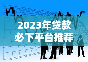 2023年贷款必下平台推荐：10个容易下款且靠谱的借贷渠道
