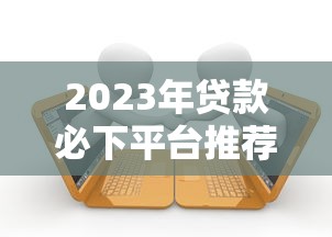 2023年贷款必下平台推荐：10个容易下款且靠谱的借贷渠道
